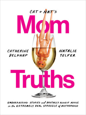 Cat and Nat's Mom Truths: Embarrassing Stories and Brutally Honest Advice on the Extremely Real Struggle of Motherhood by Natalie Telfer, Catherine Belknap
