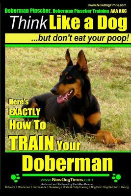 Doberman Pinscher, Doberman Pinscher Training AAA AKC: Think Like a Dog, but Don't Eat Your Poop! - Doberman Pinscher Breed Expert Training -: Here's by Paul Allen Pearce