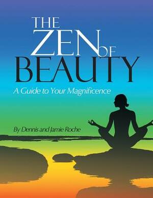 The Zen of Beauty: A Guide to Your Magnificence by Jamie Roche, Dennis