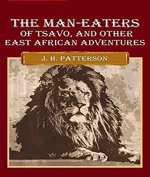 The Man-Eaters of Tsavo and Other East African Adventures - John Henry Patterson (ANNOTATED) Full Version of Great Classics Work by John Henry Patterson, John Henry Patterson