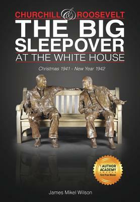 Churchill and Roosevelt: The Big Sleepover at the White House by James Mikel Wilson