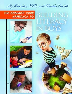 The Common Core Approach to Building Literacy in Boys by Martha Smith, Liz Knowles