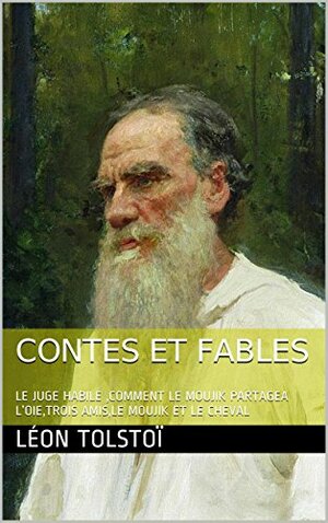 CONTES ET FABLES: LE JUGE HABILE ,COMMENT LE MOUJIK PARTAGEA L'OIE,TROIS AMIS,LE MOUJIK ET LE CHEVAL by Leo Tolstoy, Leo Tolstoy