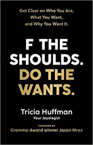 F the Shoulds. Do the Wants: Get Clear on Who You Are, What You Want, and Why You Want It. by Tricia Huffman