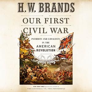 Our First Civil War: Patriots and Loyalists in the American Revolution by H.W. Brands