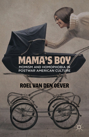 Mama's Boy: Momism and Homophobia in Postwar American Culture by Roel van den Oever