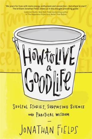 How to Live a Good Life: Soulful Stories, Surprising Science and Practical Wisdom by Jonathan Fields