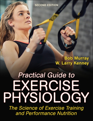 Practical Guide to Exercise Physiology: The Science of Exercise Training and Performance Nutrition by Robert Murray, W. Larry Kenney