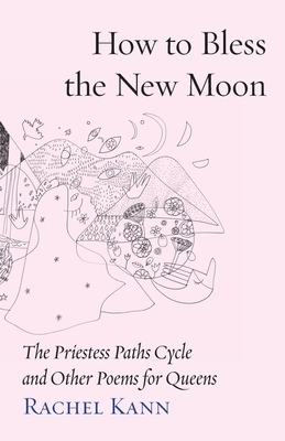 How to Bless the New Moon: The Priestess Paths Cycle and Other Poems for Queens by Rachel Kann