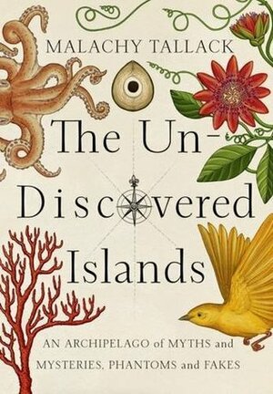 The Un-Discovered Islands: An Archipelago of Myths and Mysteries, Phantoms and Fakes by Malachy Tallack, Katie Scott