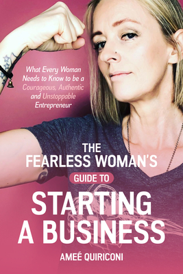 The Fearless Woman's Guide to Starting a Business: What Every Woman Needs to Know to Be a Courageous, Authentic and Unstoppable Entrepreneur by Ameé Quiriconi