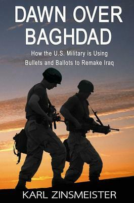 Dawn Over Baghdad: How the U.S. Military Is Using Bullets and Ballots to Remake Iraq by Karl Zinsmeister