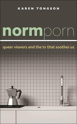 Normporn: Queer Viewers and the TV That Soothes Us by Karen Tongson