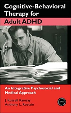 Cognitive-Behavioral Therapy for Adult ADHD: An Integrative Psychosocial and Medical Approach by J. Russell Ramsay