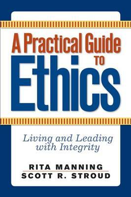 A Practical Guide to Ethics: Living and Leading with Integrity by Rita Manning, Scott R. Stroud