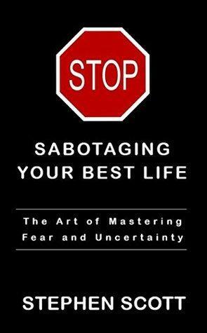 Stop Sabotaging Your Best Life: The Art of Mastering Fear and Uncertainty by Stephen Scott