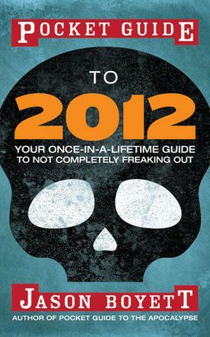 Pocket Guide to 2012: Your Once-in-a-Lifetime Guide to Not Completely Freaking Out by Jason Boyett