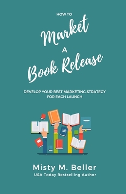 How to Market a Book Release: Develop Your Best Marketing Strategy for Each Launch by Misty M. Beller