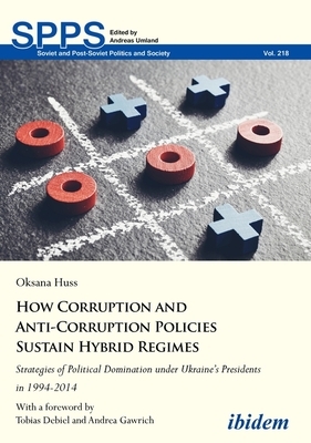 How Corruption and Anti-Corruption Policies Sustain Hybrid Regimes: Strategies of Political Domination Under Ukraine's Presidents in 1994-2014 by Oksana Huss