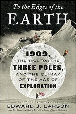 To the Edges of the Earth: 1909, the Race for the Three Poles, and the Climax of the Age of Exploration by Edward J. Larson