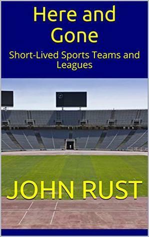 Here and Gone: Short-Lived Sports Teams and Leagues by John Rust