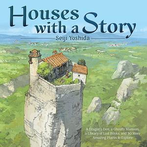 Houses with a Story: A Dragon's Den, a Ghostly Mansion, a Library of Lost Books, and 30 More Amazing Places to Explore by Seiji Yoshida