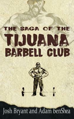 The Saga of the Tijuana Barbell Club by Josh Bryant, Adam Benshea