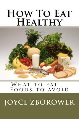 How To Eat Healthy: What to eat ... Foods to avoid by Joyce Zborower M. a.