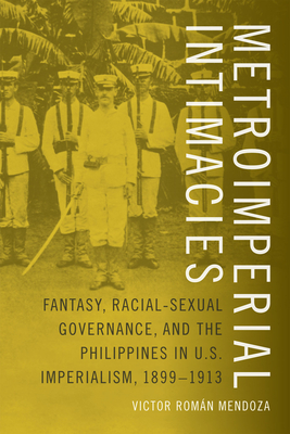 Metroimperial Intimacies: Fantasy, Racial-Sexual Governance, and the Philippines in U.S. Imperialism, 1899-1913 by Victor Román Mendoza