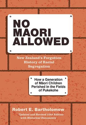 No Māori allowed : New Zealand's forgotten history of racial segregation : how a generation of Māori children perished in the fields of Pukekohe by Robert E. Bartholomew