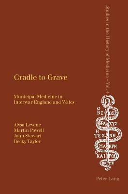 Cradle to Grave: Municipal Medicine in Interwar England and Wales by Alysa Levene, Martin Powell, John Stewart