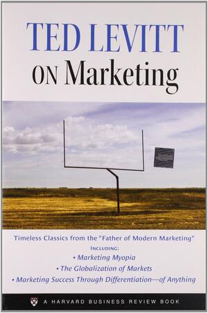 Ted Levitt on Marketing by Theodore Levitt