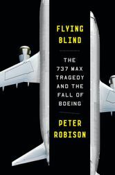 Flying Blind: The 737 MAX Tragedy and the Fall of Boeing by Peter Robison