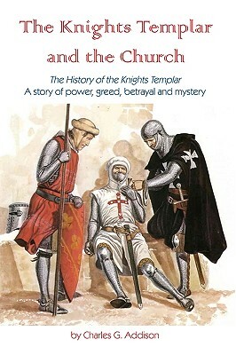 The Knights Templar And The Church: The History Of The Knights Templar - A Story Of Power, Greed, Betrayal And Mystery by Charles G. Addison