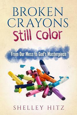 Broken Crayons Still Color: From Our Mess to God's Masterpiece by Shelley Hitz