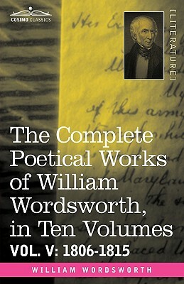 The Complete Poetical Works of William Wordsworth, in Ten Volumes - Vol. V: 1806-1815 by William Wordsworth