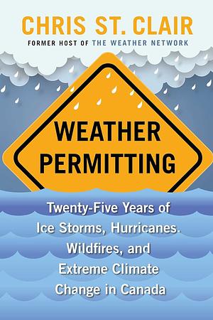 Weather Permitting: Twenty-Five Years of Ice Storms, Hurricanes, Wildfires, and Extreme Climate Change in Canada by Chris St. Clair