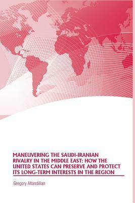 Maneuvering the Saudi-Iranian Rivalry in the Middle East: How the United States Can Preserve and Protect Its Long-Term Interests in the Region by Gregory Aftandilian