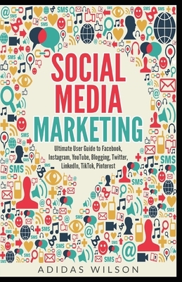 Social Media Marketing - Ultimate User Guide to Facebook, Instagram, YouTube, Blogging, Twitter, LinkedIn, TikTok, Pinterest by Adidas Wilson