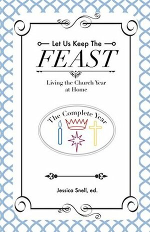 Let Us Keep The Feast: Living the Church Year at Home (Complete Collection) by Cate MacDonald, Jennifer Snell, Kristen Stewart, Rachel Telander, Anna Gissing, Michelle Allen Bychek, Jessica Snell, Ann E. Dominguez, Lindsay Marshall