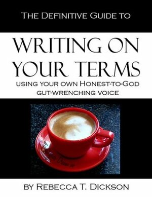 The Definitive Guide to Writing on Your Terms, Using Your Own, Honest-to-God, Gut-Wrenching Voice by Rebecca Tsaros Dickson