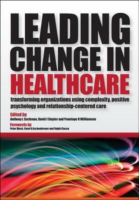 Leading Change in Healthcare: Transforming Organizations Using Complexity, Positive Psychology and Relationship-Centered Care by 