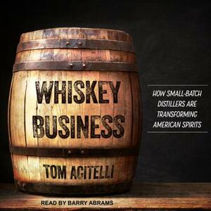 Whiskey Business: How Small-Batch Distillers Are Transforming American Spirits by Tom Acitelli