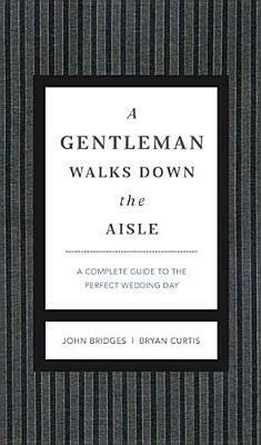 A Gentleman Walks Down the Aisle: A Complete Guide to the Perfect Wedding Day by John Bridges, Bryan Curtis