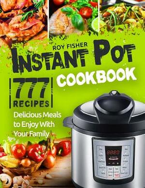 Instant Pot Cookbook: 777 Instant Pot Recipes. Delicious Meals to Enjoy With Your Family by Roy Fisher