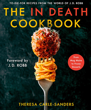 The In Death Cookbook: To-Die-For Recipes from the World of J. D. Robb by Theresa Carle-Sanders