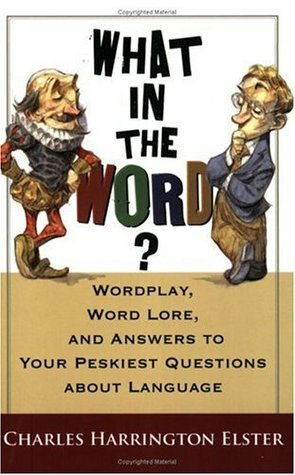 What in the Word? Wordplay, Word Lore, and Answers to Your Peskiest Questions about Language by Charles Harrington Elster