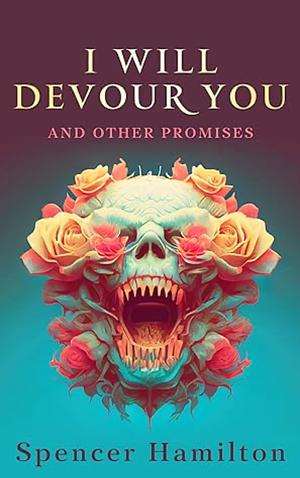 I will Devour You and Other Promises by Spencer  Hamilton