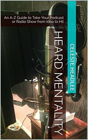 Heard Mentality: An A-Z Guide to Taking Your Podcast or Radio Show from Idea to Hit by Don Smith, Celeste Headlee