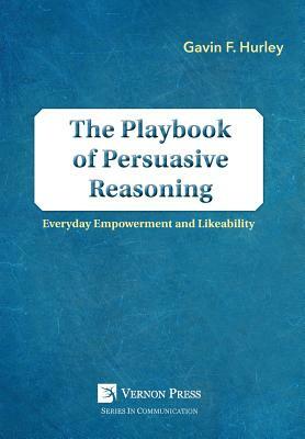 The Playbook of Persuasive Reasoning: Everyday Empowerment and Likeability by Gavin F. Hurley